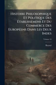 Histoire Philosophique Et Politique Des Établissemens Et Du Commerce Des Européens Dans Les Deux Indes; Volume 10