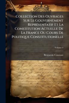 Collection Des Ouvrages Sur Le Gouvernement Représentatif Et La Constitution Actuelle De La France Ou Cours De Politique Constitutionelle; Volume 4