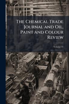 The Chemical Trade Journal and Oil Paint and Colour Review; Volume 14