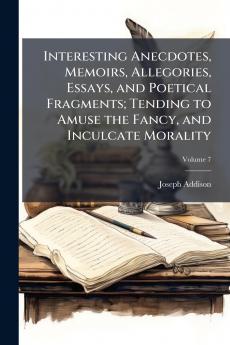 Interesting Anecdotes Memoirs Allegories Essays and Poetical Fragments; Tending to Amuse the Fancy and Inculcate Morality; Volume 7