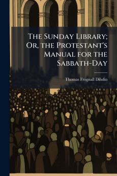 The Sunday Library; Or the Protestant's Manual for the Sabbath-Day