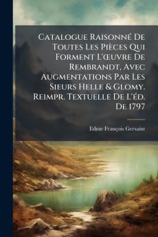 Catalogue Raisonné De Toutes Les Pièces Qui Forment L'œuvre De Rembrandt Avec Augmentations Par Les Sieurs Helle & Glomy. Reimpr. Textuelle De L'éd. De 1797