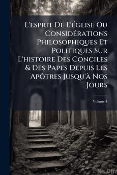 L'esprit De L'église Ou Considérations Philosophiques Et Politiques Sur L'histoire Des Conciles & Des Papes Depuis Les Apôtres Jusqu'à Nos Jours; Volume 1