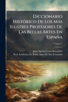 Diccionario Histórico De Los Más Ilustres Profesores De Las Bellas Artes En España; Volume 4