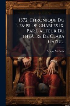 1572. Chronique Du Temps De Charles Ix Par L'auteur Du 'théâtre De Clara Gazul'.