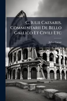 C. Iulii Caesaris. Commentarii De Bello Gallico Et Civili Etc