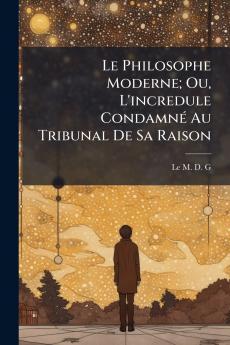 Le Philosophe Moderne; Ou L'incredule Condamné Au Tribunal De Sa Raison