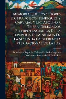 Memoria Que Los Señores Dr. Francisco Henriquez Y Carvajal Y Lic. Apolinar Tejera Delegados Plenipotenciarios De La Republica Dominicana En La Segunda Conferencia Internacional De La Paz