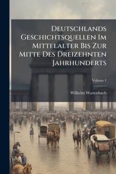 Deutschlands Geschichtsquellen Im Mittelalter Bis Zur Mitte Des Dreizehnten Jahrhunderts; Volume 1