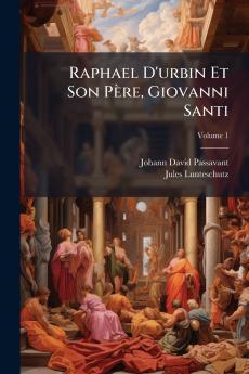 Raphael D'urbin Et Son Père Giovanni Santi; Volume 1