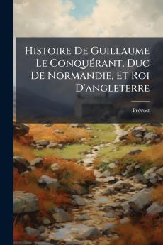 Histoire De Guillaume Le Conquérant Duc De Normandie Et Roi D'angleterre