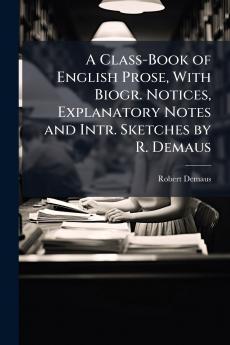 A Class-Book of English Prose With Biogr. Notices Explanatory Notes and Intr. Sketches by R. Demaus