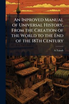 An Inproved Manual of Universal History From the Creation of the World to the End of the 18Th Century