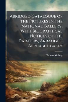 Abridged Catalogue of the Pictures in the National Gallery With Biographical Notices of the Painters Arranged Alphabetically