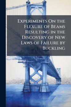 Experiments On the Flexure of Beams Resulting in the Discovery of New Laws of Failure by Buckling