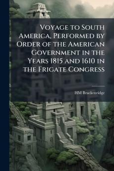 Voyage to South America Performed by Order of the American Government in the Years 1815 and 1610 in the Frigate Congress