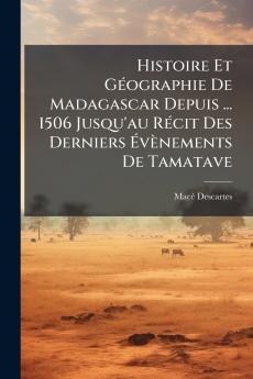 Histoire Et Géographie De Madagascar Depuis ... 1506 Jusqu'au Récit Des Derniers Évènements De Tamatave