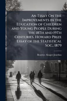 An Essay On the Improvements in the Education of Children and Young People During the 18Th and 19Th Centuries. Howard Prize Essay of the Statistical Soc. 1879