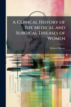 A Clinical History of the Medical and Surgical Diseases of Women