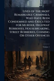 Lives of the Most Remarkable Criminals Who Have Been Condemned and Executed for Murder Highway Robberies Housebreaking Street Robberies Coining Or Other Offences