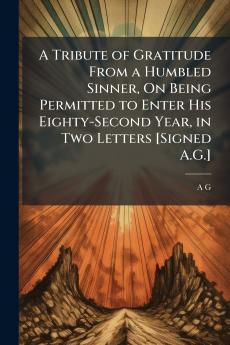 A Tribute of Gratitude From a Humbled Sinner On Being Permitted to Enter His Eighty-Second Year in Two Letters [Signed A.G.]