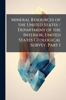 Mineral Resources of the United States / Department of the Interior United States Geological Survey Part 1