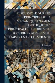 Discussions Sur Les Principes De La Mécanique Examen Critique Des Principales Théories Ou Doctrines Admises Ou Émises En Cette Science