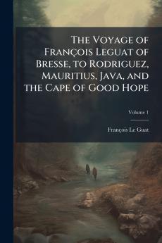 The Voyage of François Leguat of Bresse to Rodriguez Mauritius Java and the Cape of Good Hope; Volume 1
