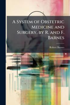 A System of Obstetric Medicine and Surgery by R. and F. Barnes