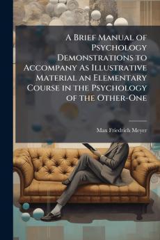 A Brief Manual of Psychology Demonstrations to Accompany As Illustrative Material an Elementary Course in the Psychology of the Other-One
