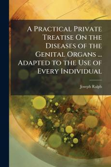 A Practical Private Treatise On the Diseases of the Genital Organs ... Adapted to the Use of Every Individual