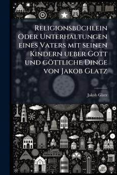 Religionsbüchlein Oder Unterhaltungen eines Vaters mit seinen Kindern ueber Gott und göttliche Dinge von Jakob Glatz