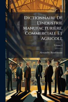 Dictionnaire De L'industrie Manufacturière Commerciale Et Agricole; Volume 4