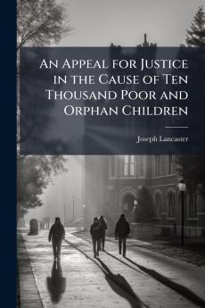 An Appeal for Justice in the Cause of Ten Thousand Poor and Orphan Children
