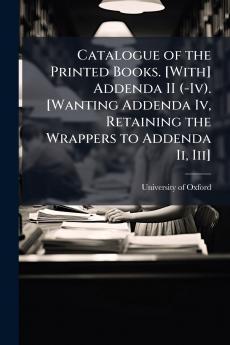 Catalogue of the Printed Books. [With] Addenda II (-Iv). [Wanting Addenda Iv Retaining the Wrappers to Addenda Ii Iii]