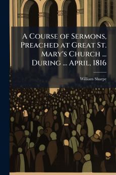 A Course of Sermons Preached at Great St. Mary's Church ... During ... April 1816