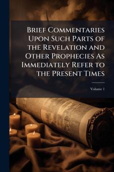 Brief Commentaries Upon Such Parts of the Revelation and Other Prophecies As Immediately Refer to the Present Times