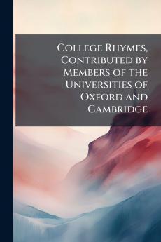 College Rhymes Contributed by Members of the Universities of Oxford and Cambridge