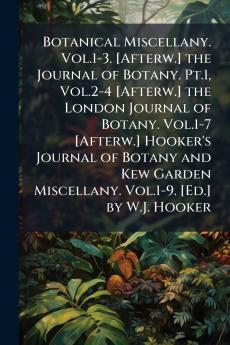 Botanical Miscellany. Vol.1-3. [Afterw.] the Journal of Botany. Pt.1 Vol.2-4 [Afterw.] the London Journal of Botany. Vol.1-7 [Afterw.] Hooker's Journal of Botany and Kew Garden Miscellany. Vol.1-9. [Ed.] by W.J. Hooker