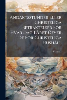 Andaktsstunder Eller Christeliga Betraktelser För Hvar Dag I Året Öfver De För Christeliga Hushåll