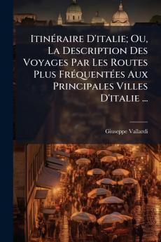 Itinéraire D'italie; Ou La Description Des Voyages Par Les Routes Plus Fréquentées Aux Principales Villes D'italie ...