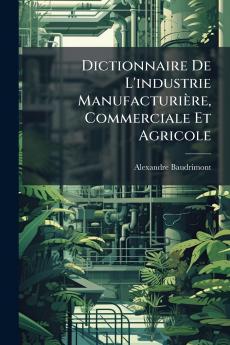 Dictionnaire De L'industrie Manufacturière Commerciale Et Agricole