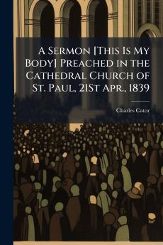 A Sermon [This Is My Body] Preached in the Cathedral Church of St. Paul 21St Apr. 1839