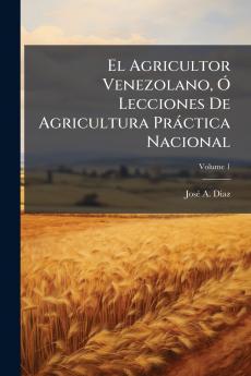 El Agricultor Venezolano Ó Lecciones De Agricultura Práctica Nacional; Volume 1