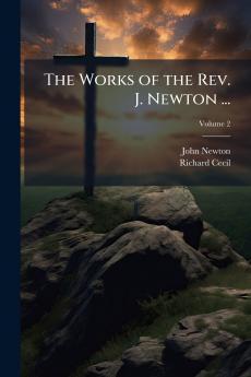 The Works of the Rev. J. Newton ...