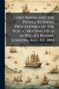 Lord Ripon and the People Rf India. Proceedings of the Public Meeting Held in Willis's Rooms London Aug. 1St 1883