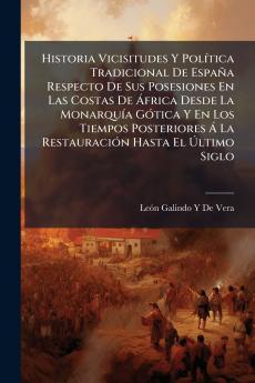 Historia Vicisitudes Y Política Tradicional De España Respecto De Sus Posesiones En Las Costas De África Desde La Monarquía Gótica Y En Los Tiempos Posteriores Á La Restauración Hasta El Último Siglo
