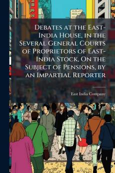 Debates at the East-India House in the Several General Courts of Proprietors of East-India Stock On the Subject of Pensions by an Impartial Reporter