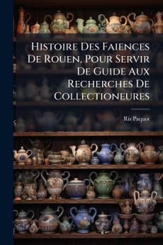 Histoire Des Faiences De Rouen Pour Servir De Guide Aux Recherches De Collectioneures