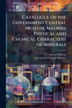 Catalogue of the Government Central Museum Madras. Physical and Chemical Characters of Minerals